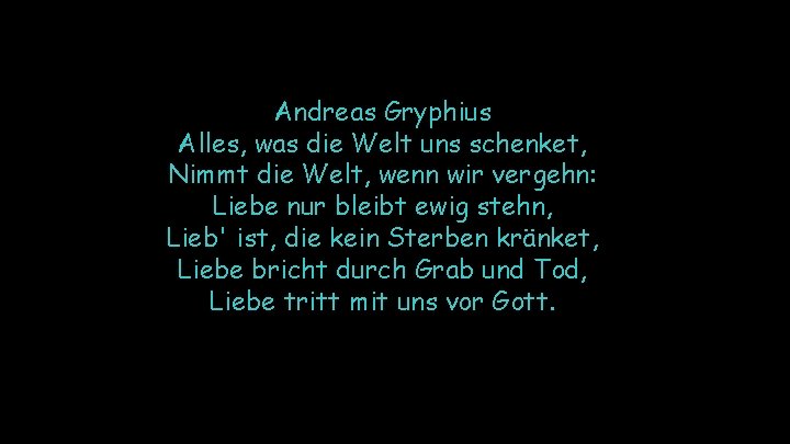Andreas Gryphius Alles, was die Welt uns schenket, Nimmt die Welt, wenn wir vergehn: