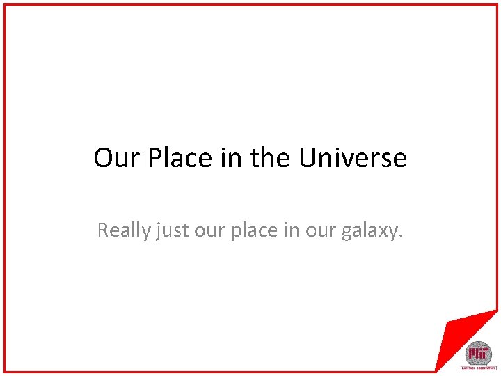Our Place in the Universe Really just our place in our galaxy. 