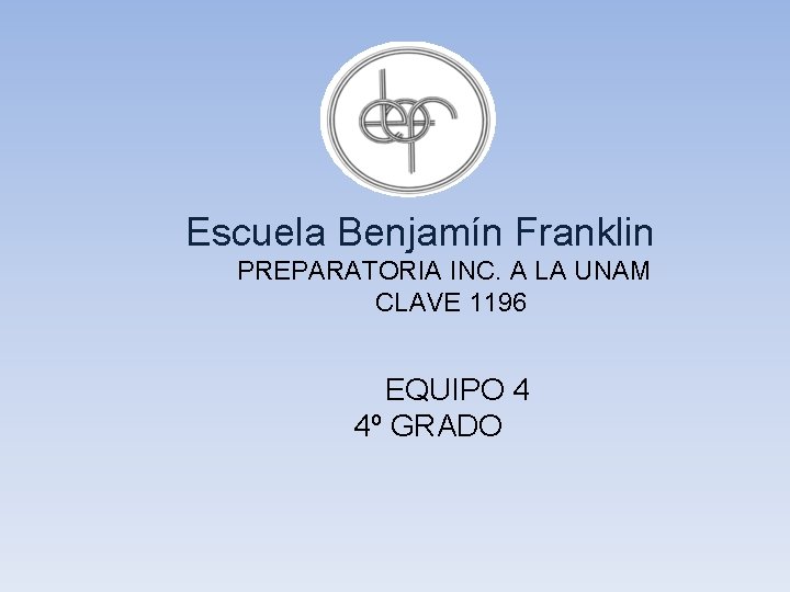 Escuela Benjamín Franklin PREPARATORIA INC. A LA UNAM CLAVE 1196 EQUIPO 4 4º GRADO