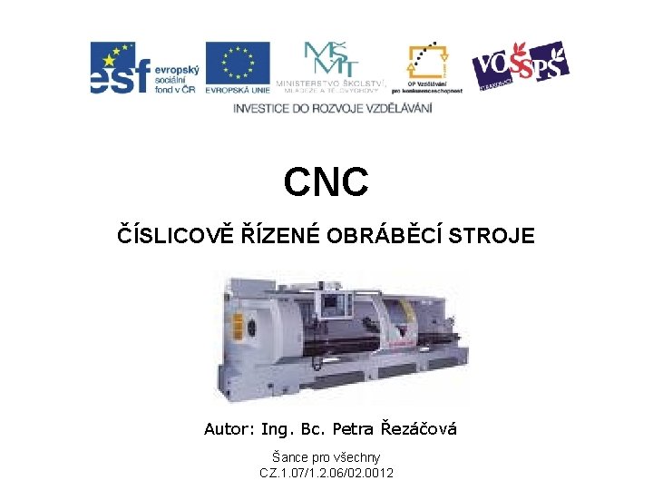 CNC ČÍSLICOVĚ ŘÍZENÉ OBRÁBĚCÍ STROJE Autor: Ing. Bc. Petra Řezáčová Šance pro všechny CZ.