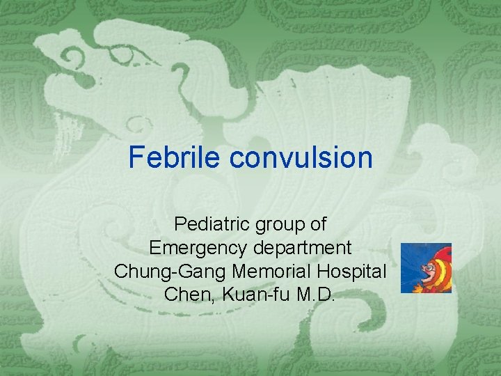 Febrile convulsion Pediatric group of Emergency department Chung-Gang Memorial Hospital Chen, Kuan-fu M. D.