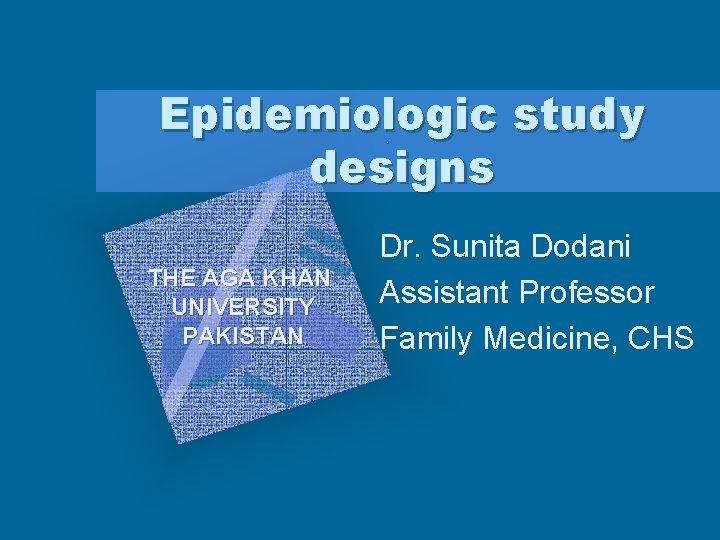 Epidemiologic study designs THE AGA KHAN UNIVERSITY PAKISTAN Dr. Sunita Dodani Assistant Professor Family