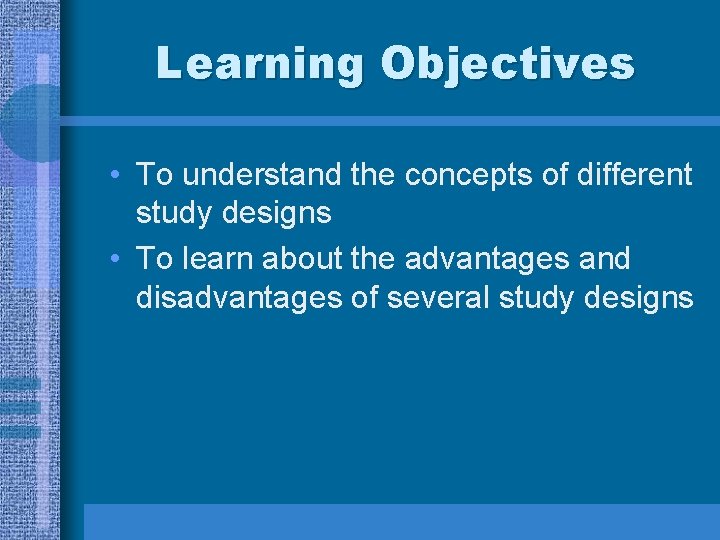 Learning Objectives • To understand the concepts of different study designs • To learn