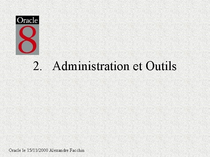 2. Administration et Outils Oracle le 15/11/2000 Alexandre Facchin 2. Administration et Outils Oracle le 15/11/2000 Alexandre Facchin