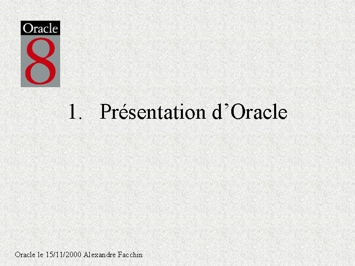 1. Présentation d’Oracle le 15/11/2000 Alexandre Facchin 1. Présentation d’Oracle le 15/11/2000 Alexandre Facchin