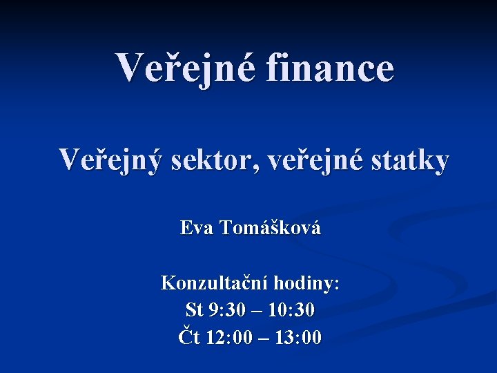 Veřejné finance Veřejný sektor, veřejné statky Eva Tomášková Konzultační hodiny: St 9: 30 –