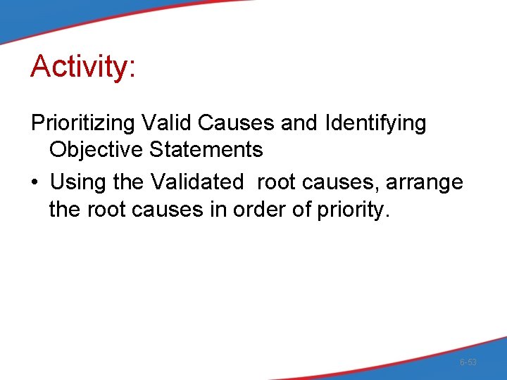 Activity: Prioritizing Valid Causes and Identifying Objective Statements • Using the Validated root causes,