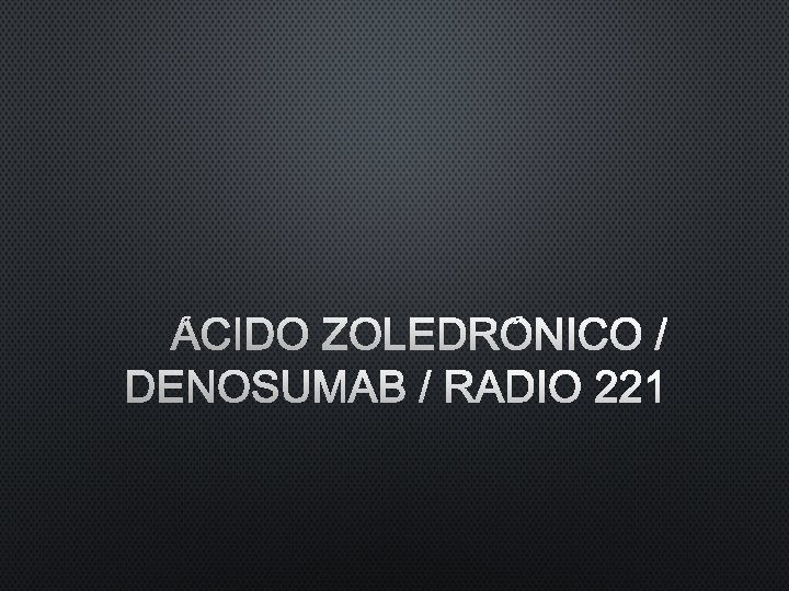 ÁCIDO ZOLEDRÓNICO / DENOSUMAB / RADIO 221 