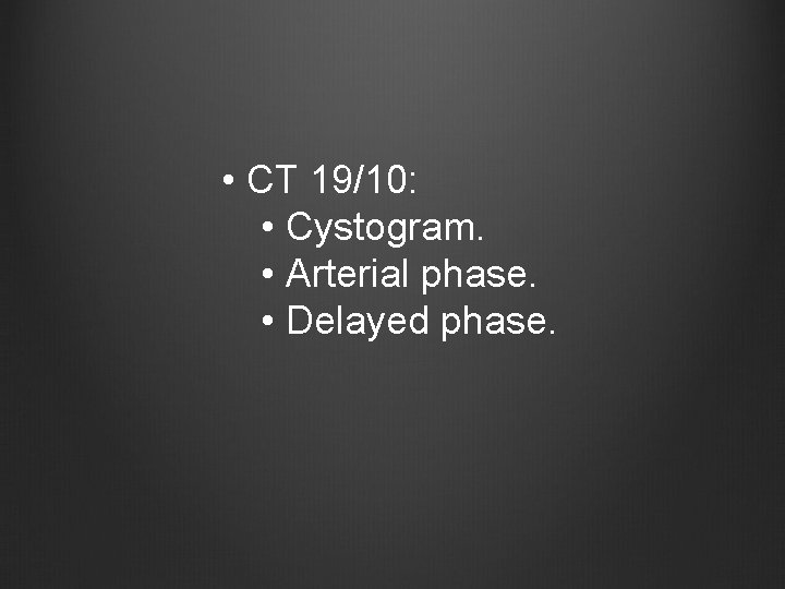 • CT 19/10: • Cystogram. • Arterial phase. • Delayed phase. 