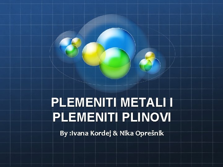 PLEMENITI METALI I PLEMENITI PLINOVI By : Ivana Kordej & Nika Oprešnik 