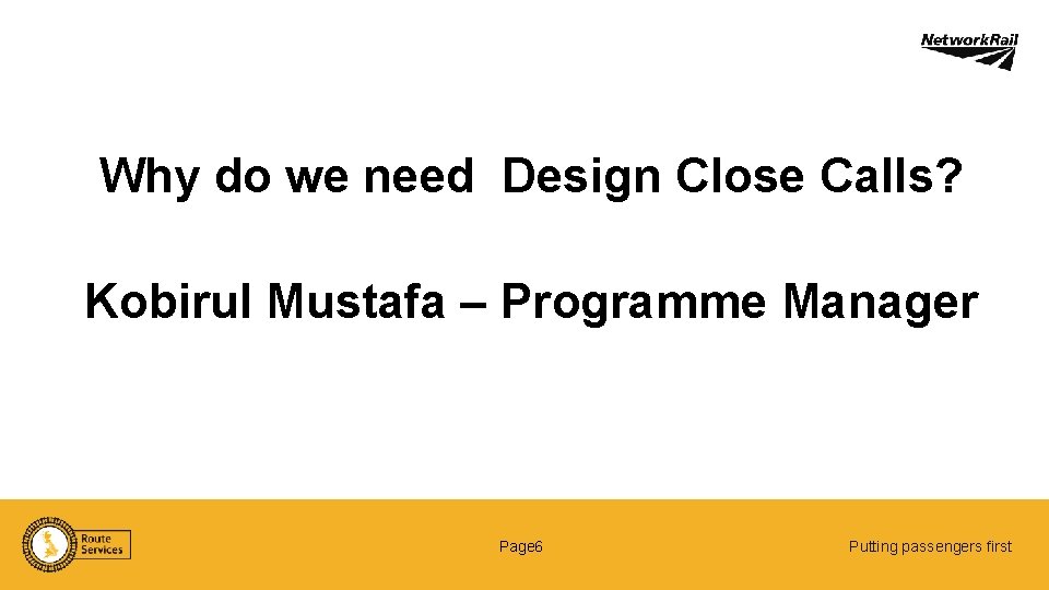 Why do we need Design Close Calls? Kobirul Mustafa – Programme Manager Page 6