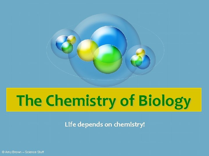 The Chemistry of Biology Life depends on chemistry! © Amy Brown – Science Stuff