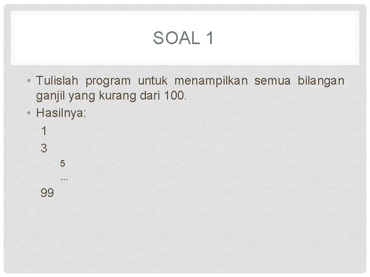 SOAL 1 • Tulislah program untuk menampilkan semua bilangan ganjil yang kurang dari 100.