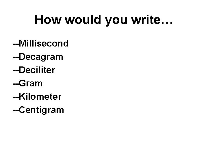 How would you write… --Millisecond --Decagram --Deciliter --Gram --Kilometer --Centigram 