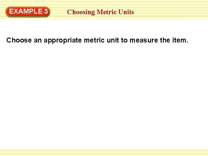 EXAMPLE 3 Choosing Metric Units Choose an appropriate metric unit to measure the item. EXAMPLE 3 Choosing Metric Units Choose an appropriate metric unit to measure the item.