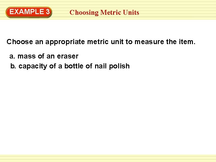 EXAMPLE 3 Choosing Metric Units Choose an appropriate metric unit to measure the item. EXAMPLE 3 Choosing Metric Units Choose an appropriate metric unit to measure the item.