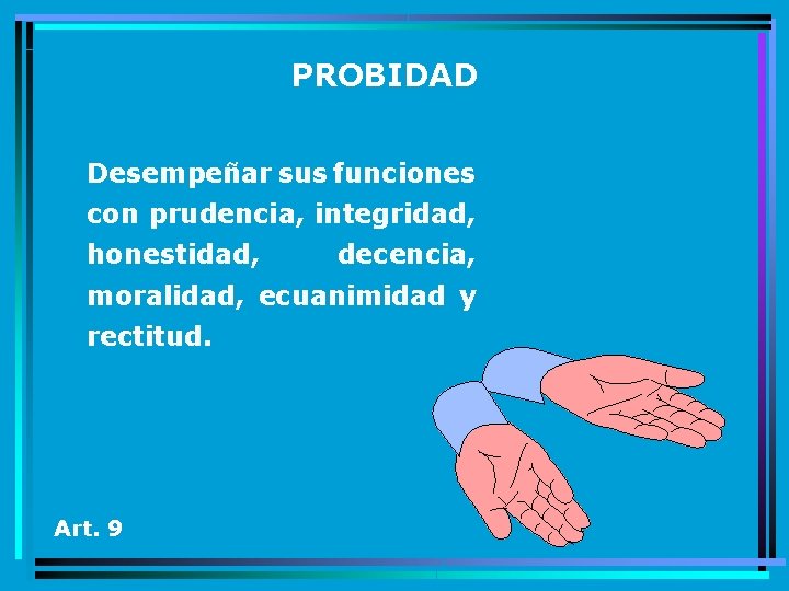 PROBIDAD Desempeñar sus funciones con prudencia, integridad, honestidad, decencia, moralidad, ecuanimidad y rectitud. Art.