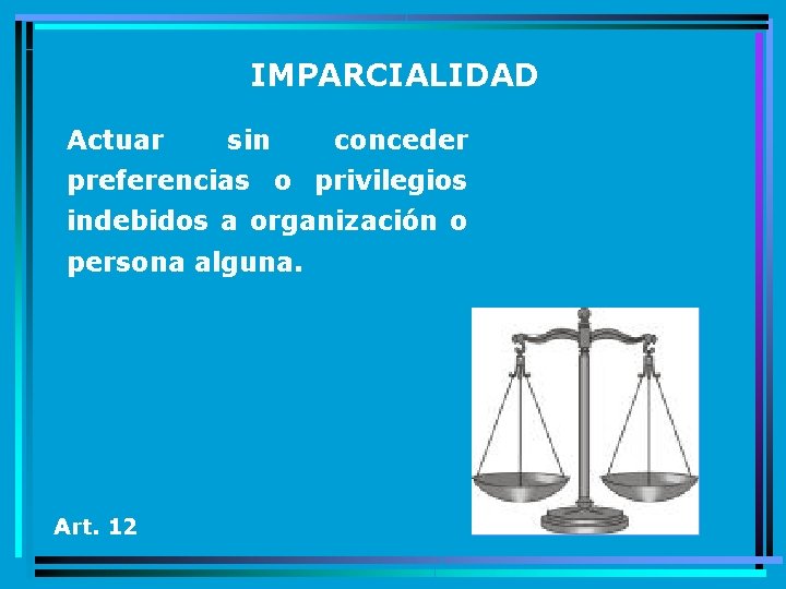 IMPARCIALIDAD Actuar sin conceder preferencias o privilegios indebidos a organización o persona alguna. Art.