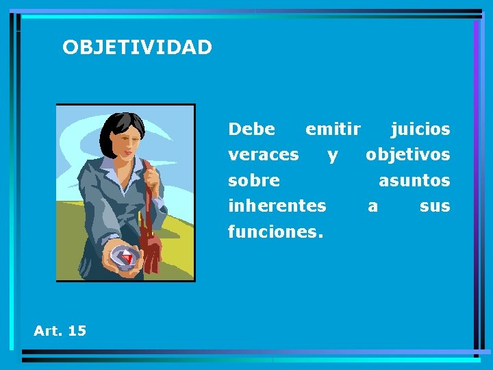 OBJETIVIDAD Debe emitir veraces sobre inherentes funciones. Art. 15 y juicios objetivos asuntos a