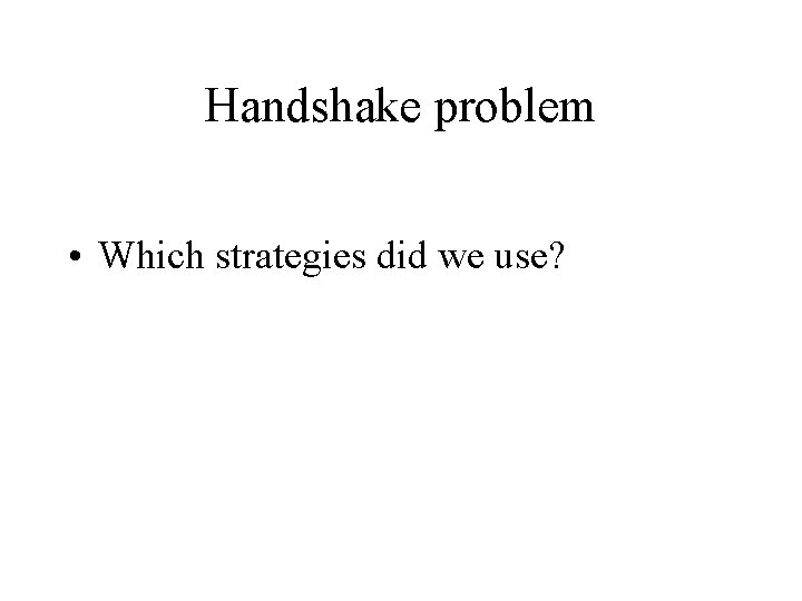 Handshake problem • Which strategies did we use? 