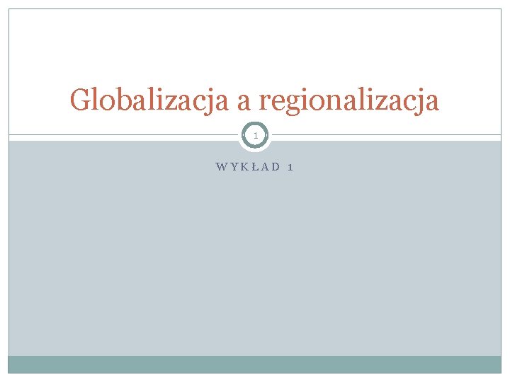 Globalizacja a regionalizacja 1 WYKŁAD 1 