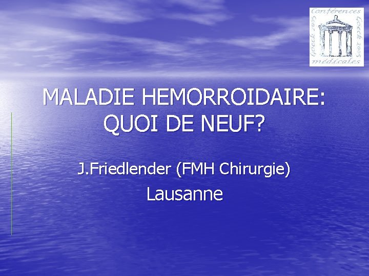 MALADIE HEMORROIDAIRE: QUOI DE NEUF? J. Friedlender (FMH Chirurgie) Lausanne 