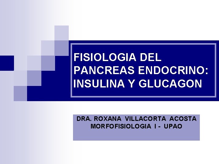 FISIOLOGIA DEL PANCREAS ENDOCRINO: INSULINA Y GLUCAGON DRA. ROXANA VILLACORTA ACOSTA MORFOFISIOLOGIA I -