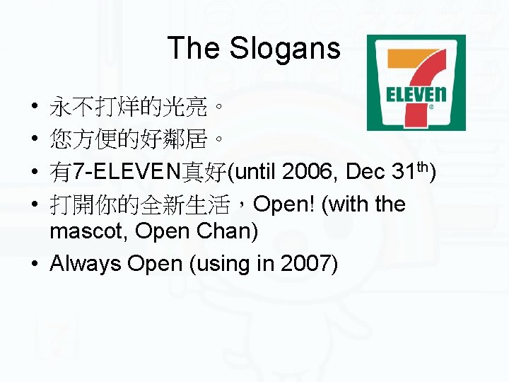 The Slogans • • 永不打烊的光亮。 您方便的好鄰居。 有7 -ELEVEN真好(until 2006, Dec 31 th) 打開你的全新生活，Open! (with