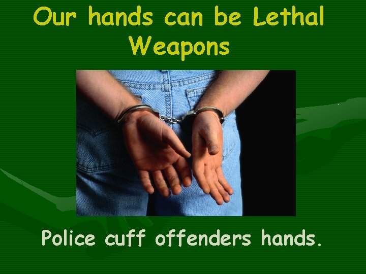 Our hands can be Lethal Weapons Police cuff offenders hands. 