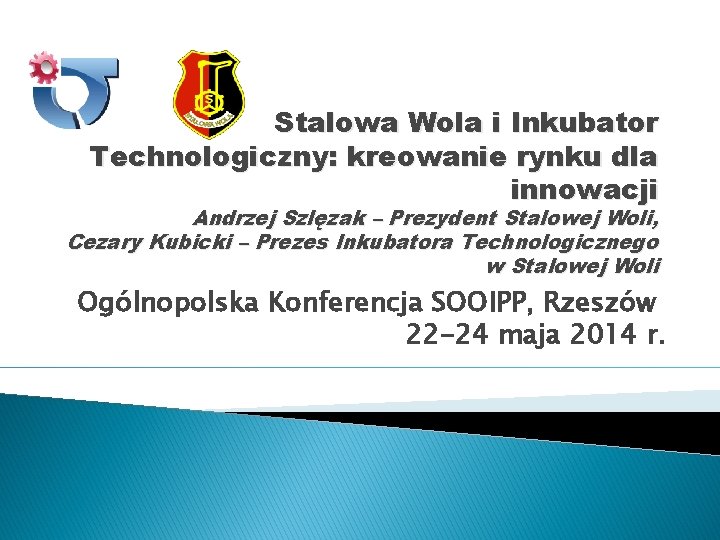 Stalowa Wola i Inkubator Technologiczny: kreowanie rynku dla innowacji Andrzej Szlęzak – Prezydent Stalowej