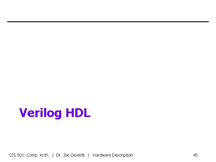 Verilog HDL CIS 501: Comp. Arch. | Dr. Joe Devietti | Hardware Description 45