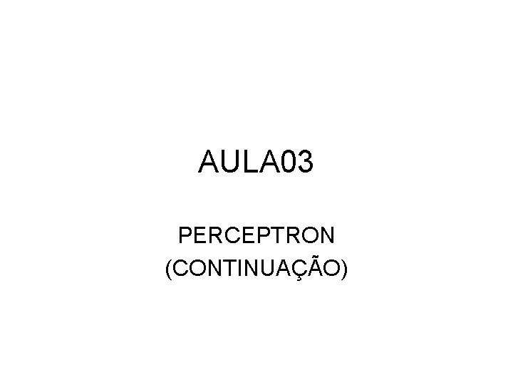 AULA 03 PERCEPTRON (CONTINUAÇÃO) 