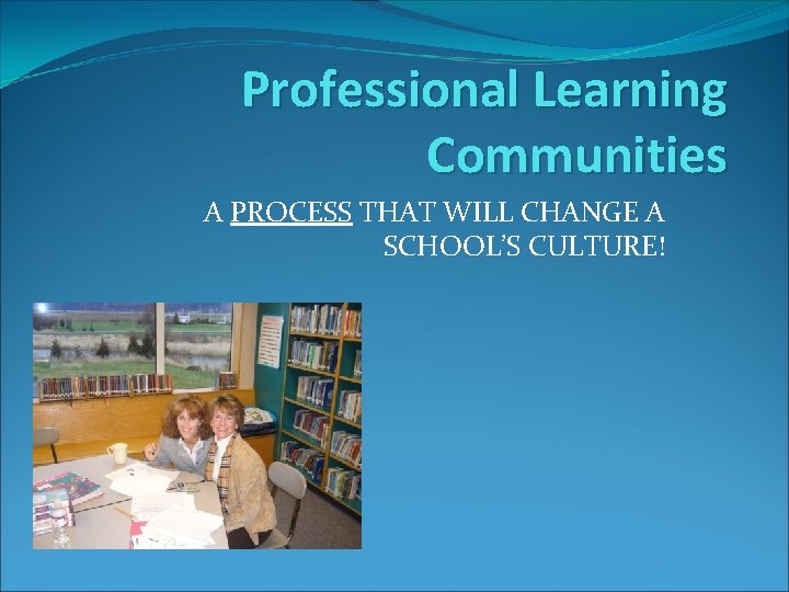 Professional Learning Communities A PROCESS THAT WILL CHANGE A SCHOOL’S CULTURE! 