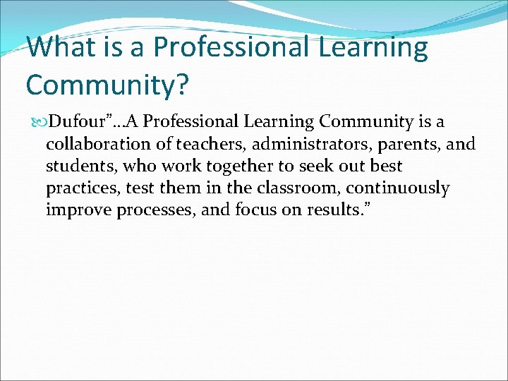 What is a Professional Learning Community? Dufour”…A Professional Learning Community is a collaboration of