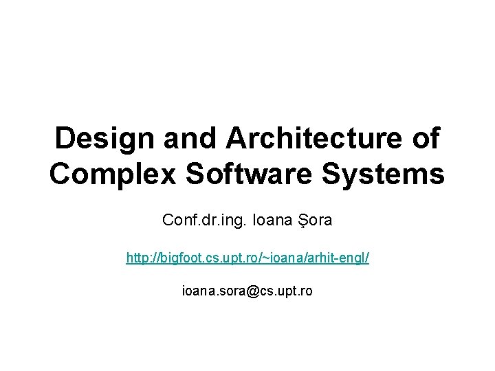 Design and Architecture of Complex Software Systems Conf. dr. ing. Ioana Şora http: //bigfoot.