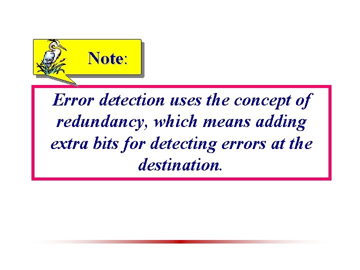 Note: Error detection uses the concept of redundancy, which means adding extra bits for