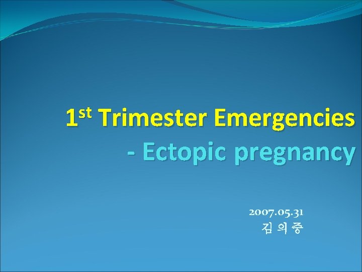 st 1 Trimester Emergencies - Ectopic pregnancy 2007. 05. 31 김의중 st 1 Trimester Emergencies - Ectopic pregnancy 2007. 05. 31 김의중