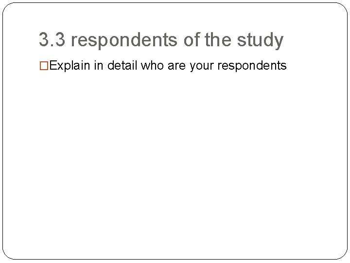 3. 3 respondents of the study �Explain in detail who are your respondents 