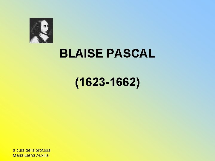 BLAISE PASCAL (1623 -1662) a cura della prof. ssa Maria Elena Auxilia 