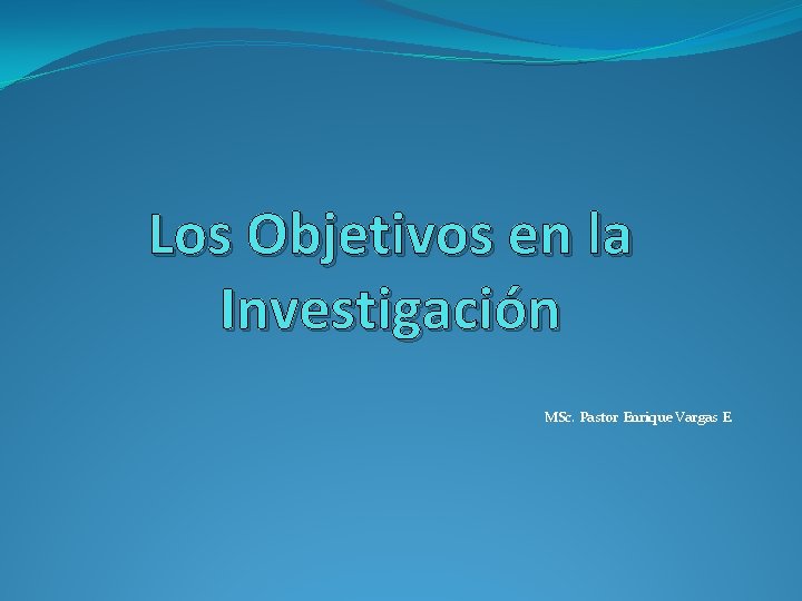 Los Objetivos en la Investigación MSc. Pastor Enrique Vargas E. 