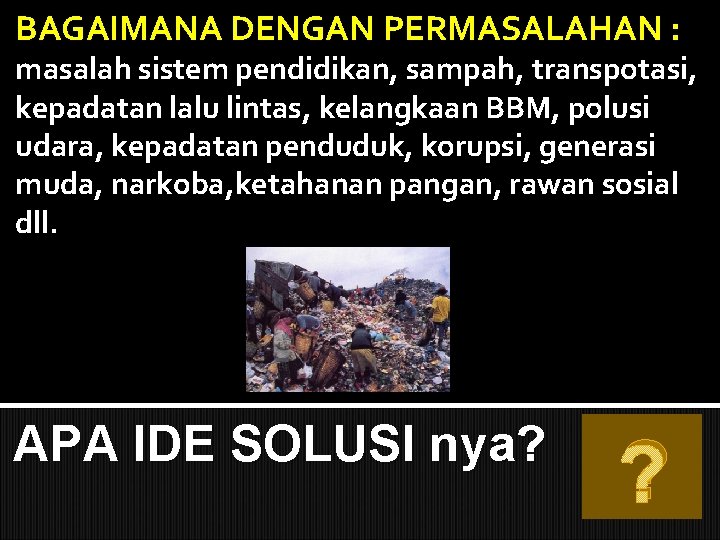 BAGAIMANA DENGAN PERMASALAHAN : masalah sistem pendidikan, sampah, transpotasi, kepadatan lalu lintas, kelangkaan BBM,