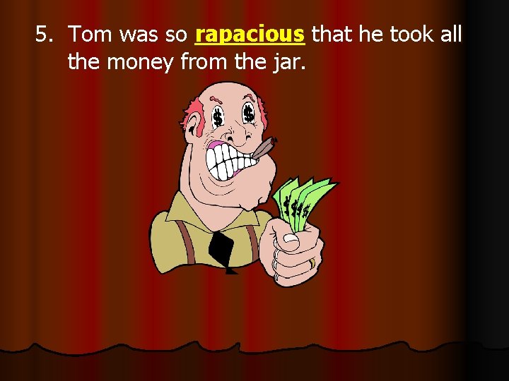 5. Tom was so rapacious that he took all the money from the jar.