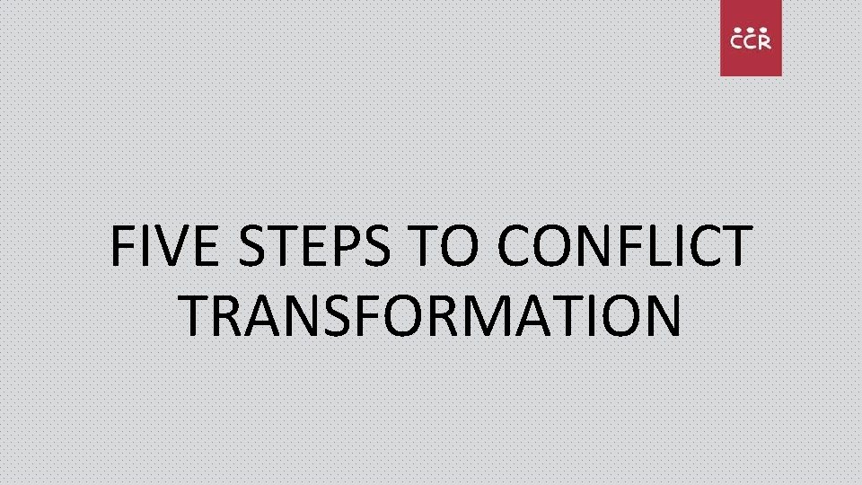 FIVE STEPS TO CONFLICT TRANSFORMATION 