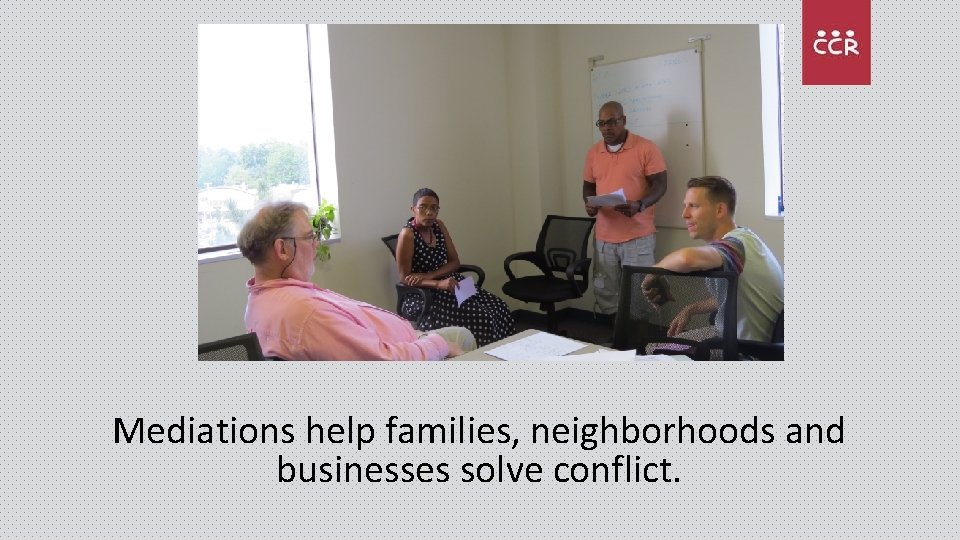 Mediations help families, neighborhoods and businesses solve conflict. 