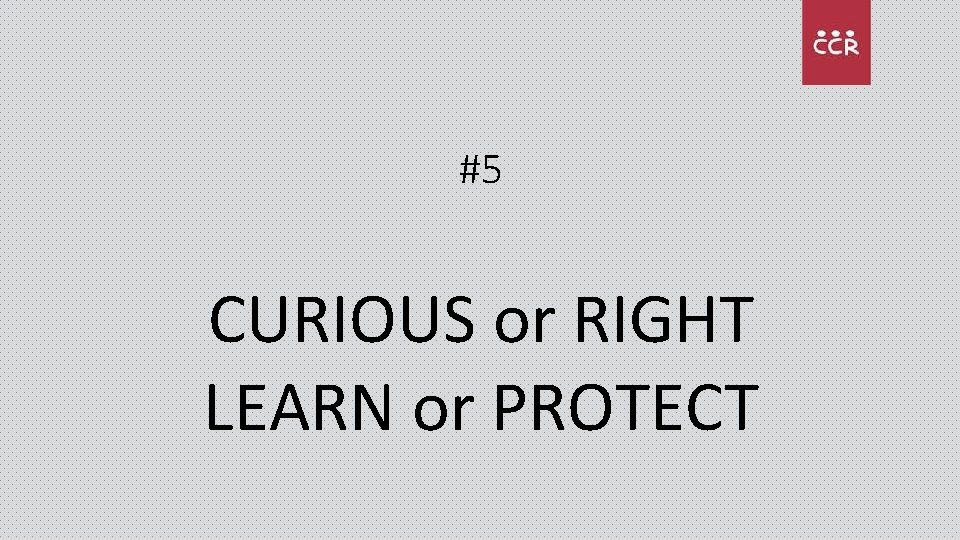 #5 CURIOUS or RIGHT LEARN or PROTECT 