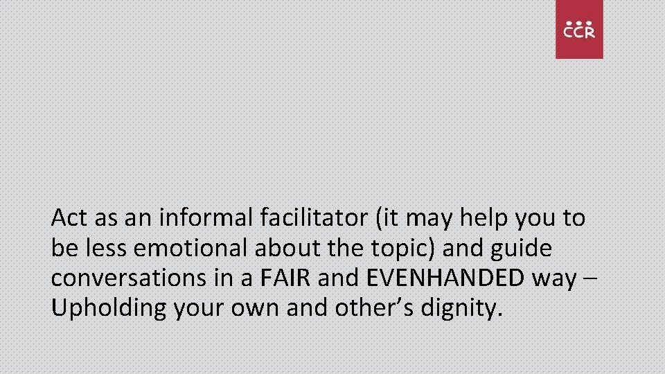 Act as an informal facilitator (it may help you to be less emotional about