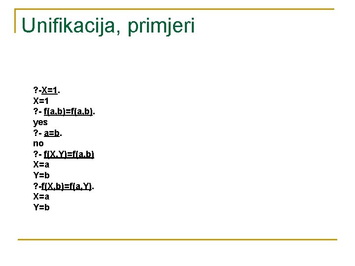 Unifikacija, primjeri ? -X=1. X=1 ? - f(a, b)=f(a, b). yes ? - a=b.