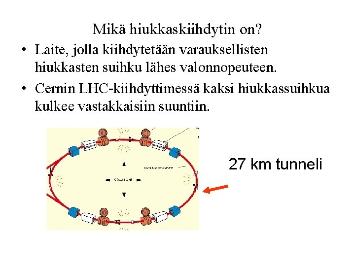 Mikä hiukkaskiihdytin on? • Laite, jolla kiihdytetään varauksellisten hiukkasten suihku lähes valonnopeuteen. • Cernin