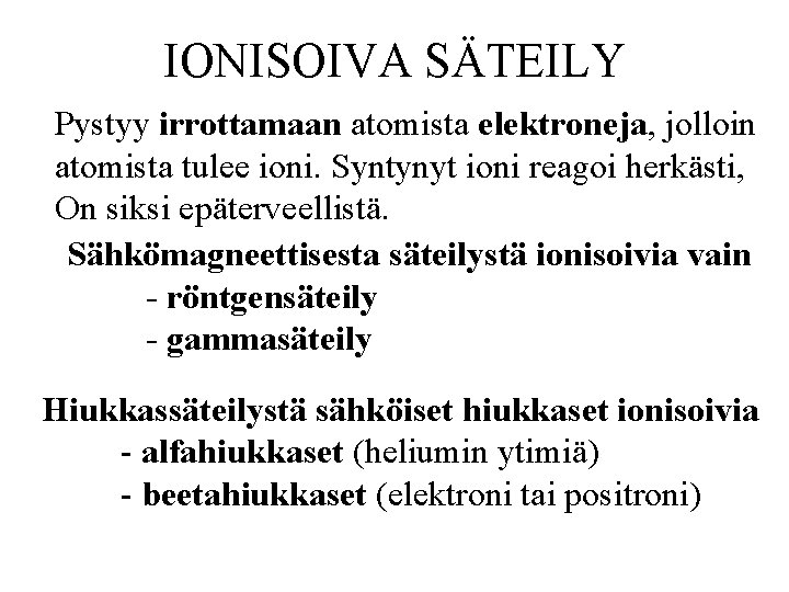 IONISOIVA SÄTEILY Pystyy irrottamaan atomista elektroneja, jolloin atomista tulee ioni. Syntynyt ioni reagoi herkästi,