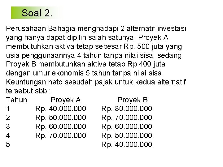 Soal 2. Perusahaan Bahagia menghadapi 2 alternatif investasi yang hanya dapat dipilih salah satunya.